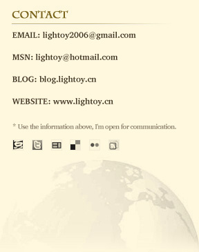 EMAIL: lightoy2006@gmail.com

MSN: lightoy@hotmail.com

BLOG: blog.lightoy.cn 

WEBSITE: www.lightoy.cn